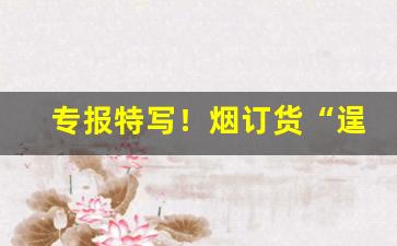 专报特写！烟订货“逞奇眩异”