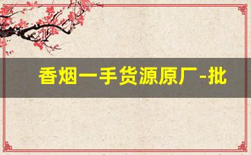 香烟一手货源原厂-批发烟图片大全