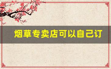 烟草专卖店可以自己订购吗-烟草局一般有直营店吗