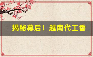 揭秘幕后！越南代工香烟厂家批发“察见渊鱼”