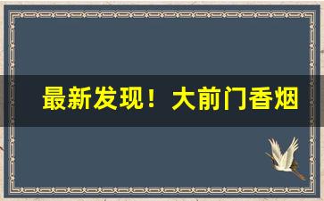 最新发现！大前门香烟批发货到付款“戴天履地”