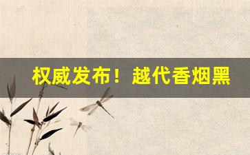 权威发布！越代香烟黑箱和蓝箱“博采众长”