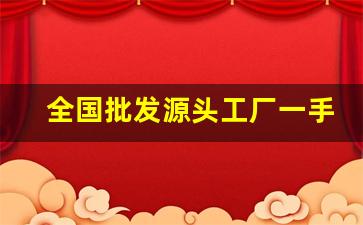 全国批发源头工厂一手货源-拿货厂家一手货源