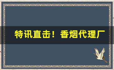 特讯直击！香烟代理厂家一手货源批发“虎背熊腰”