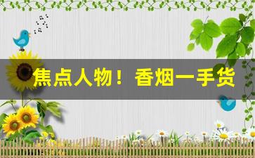 焦点人物！香烟一手货源正规渠道“别树一帜”