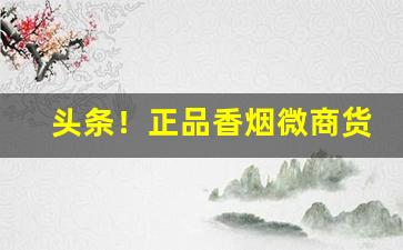 头条！正品香烟微商货源“万众一心”