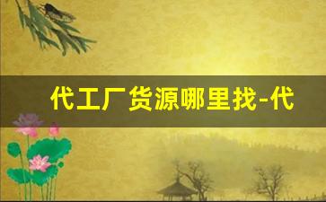 代工厂货源哪里找-代工加工项目哪里找