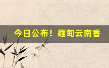 今日公布！缅甸云南香烟价格“胆小怕事”