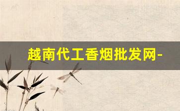 越南代工香烟批发网-香烟有越南代加工的吗