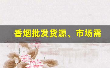 香烟批发货源、市场需求和微商平台分析微商批发香烟-烟批发可以赚多少钱一条