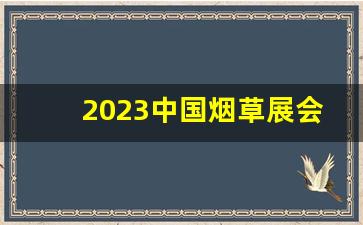 2023中国烟草展会-2025全国烟草市场
