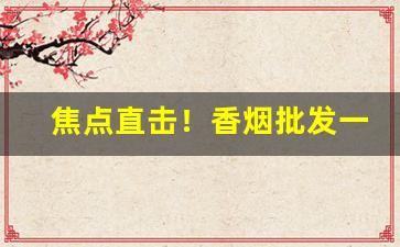 焦点直击！香烟批发一手厂家货源“不以为耻”
