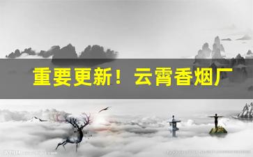重要更新！云霄香烟厂家一手货源代理批发“代不乏人”