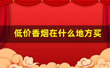 低价香烟在什么地方买-怎样买到本地没有卖的香烟