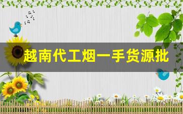 越南代工烟一手货源批发-越南代加工的烟为什么便宜
