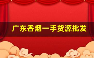 广东香烟一手货源批发代理-香烟供货商广东