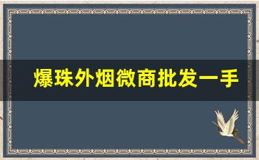 爆珠外烟微商批发一手货源招收代理-安阳爆珠香烟最全的店