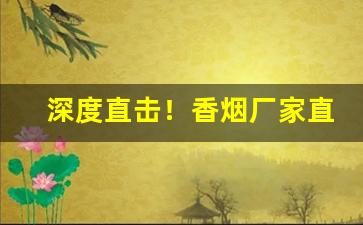 深度直击！香烟厂家直销网站“放屁添风”