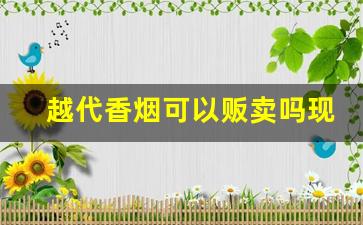 越代香烟可以贩卖吗现在-越代香烟能抽吗