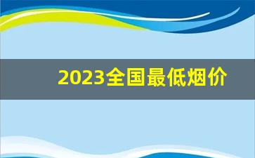 2023全国最低烟价多少钱-2024年最新烟价出来了吗