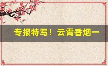 专报特写！云霄香烟一手微商“别树一旗”