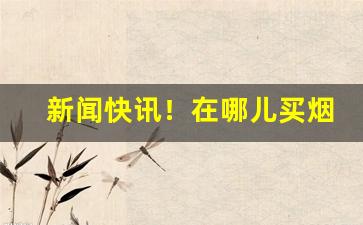 新闻快讯！在哪儿买烟“放屁添风”