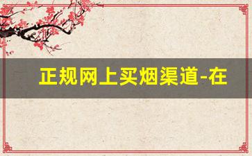 正规网上买烟渠道-在哪里买烟比较靠谱