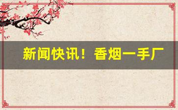新闻快讯！香烟一手厂家批发原厂直销/第三方担保“大展宏图”