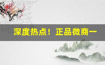 深度热点！正品微商一手货源“传三过四”