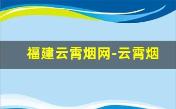 福建云霄烟网-云霄烟官方网站是多少