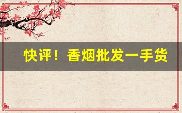 快评！香烟批发一手货源价格低“丰标不凡”