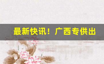 最新快讯！广西专供出口香烟货源“六神无主”