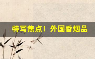特写焦点！外国香烟品牌批发商“乘机应变”