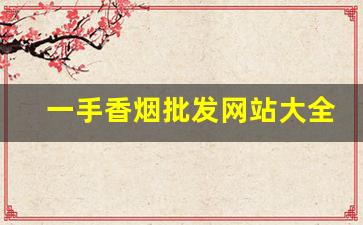 一手香烟批发网站大全最便宜卖-便宜香烟哪里有卖