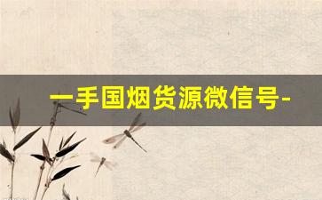 一手国烟货源微信号-绝版烟都是哪里买的
