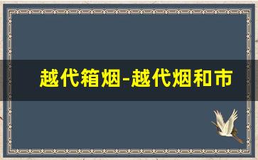 越代箱烟-越代烟和市面上的抽着有区别吗