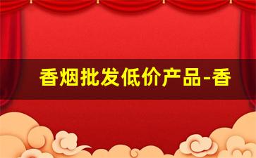 香烟批发低价产品-香烟的供货价格