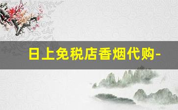 日上免税店香烟代购-日上免税店值得买的香烟