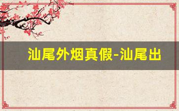 汕尾外烟真假-汕尾出口烟是不是假烟