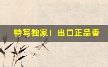 特写独家！出口正品香烟购买渠道“安身立命”