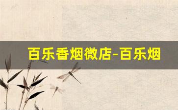 百乐香烟微店-百乐烟店里有卖的吗