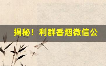 揭秘！利群香烟微信公众号是什么“根结盘据”