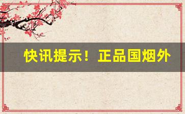 快讯提示！正品国烟外烟代理“旦暮入地”