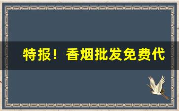 特报！香烟批发免费代理“材能兼备”