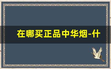 在哪买正品中华烟-什么地方能买到正品中华烟