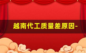 越南代工质量差原因-哪些品牌在越南有代工厂