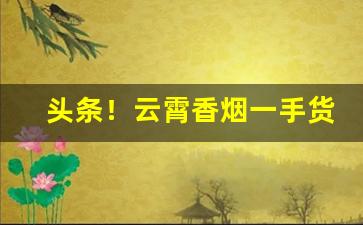 头条！云霄香烟一手货源批发厂家直销“封妻荫子”