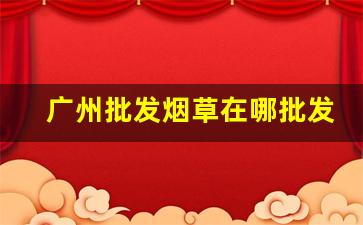 广州批发烟草在哪批发-广州金叶烟草专卖店有什么烟