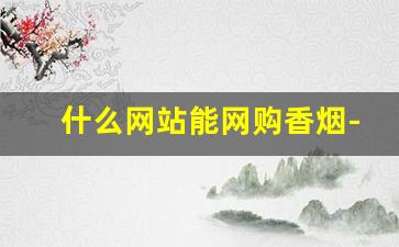 什么网站能网购香烟-怎样可以买到正宗香烟