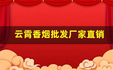 云霄香烟批发厂家直销一手货源免费代理-云霄烟厂家直供